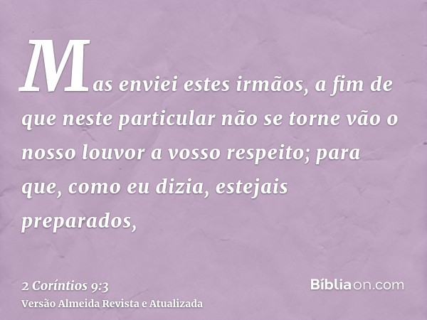 Mas enviei estes irmãos, a fim de que neste particular não se torne vão o nosso louvor a vosso respeito; para que, como eu dizia, estejais preparados,