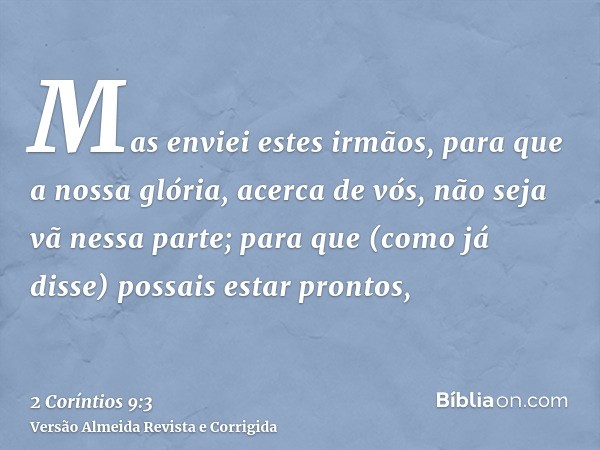 Mas enviei estes irmãos, para que a nossa glória, acerca de vós, não seja vã nessa parte; para que (como já disse) possais estar prontos,