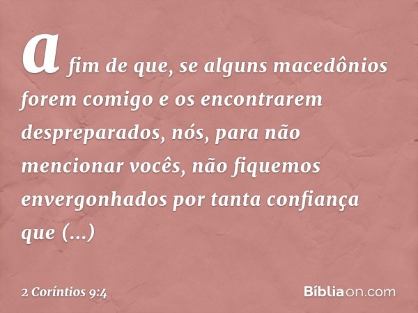 a fim de que, se alguns macedônios forem comigo e os encontrarem despreparados, nós, para não mencionar vocês, não fiquemos envergonhados por tanta confiança qu