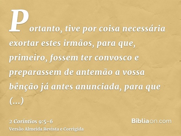 Portanto, tive por coisa necessária exortar estes irmãos, para que, primeiro, fossem ter convosco e preparassem de antemão a vossa bênção já antes anunciada, pa