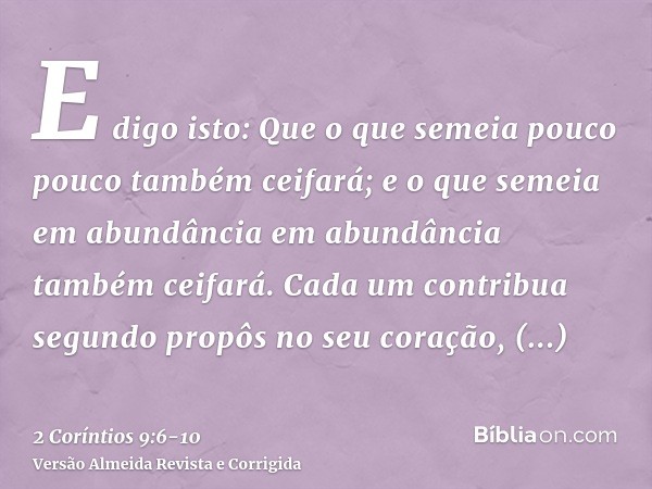 E digo isto: Que o que semeia pouco pouco também ceifará; e o que semeia em abundância em abundância também ceifará.Cada um contribua segundo propôs no seu cora