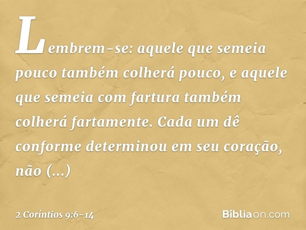 Lembrem-se: aquele que semeia pouco também colherá pouco, e aquele que semeia com fartura também colherá fartamente. Cada um dê conforme determinou em seu coraç