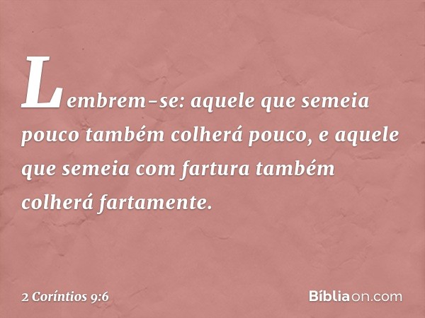 Lembrem-se: aquele que semeia pouco também colherá pouco, e aquele que semeia com fartura também colherá fartamente. -- 2 Coríntios 9:6