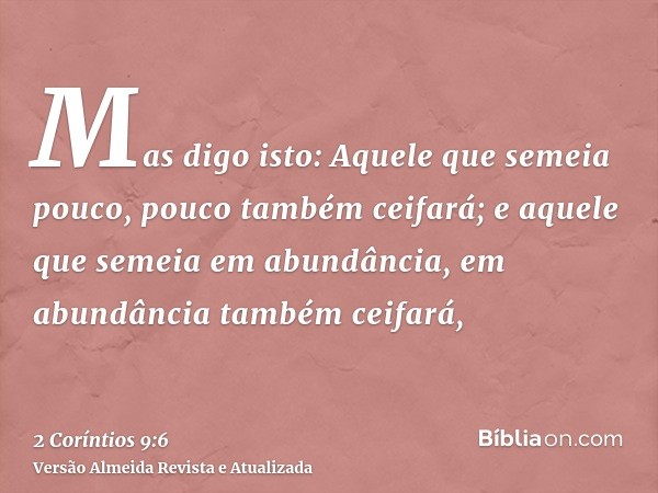 Mas digo isto: Aquele que semeia pouco, pouco também ceifará; e aquele que semeia em abundância, em abundância também ceifará,