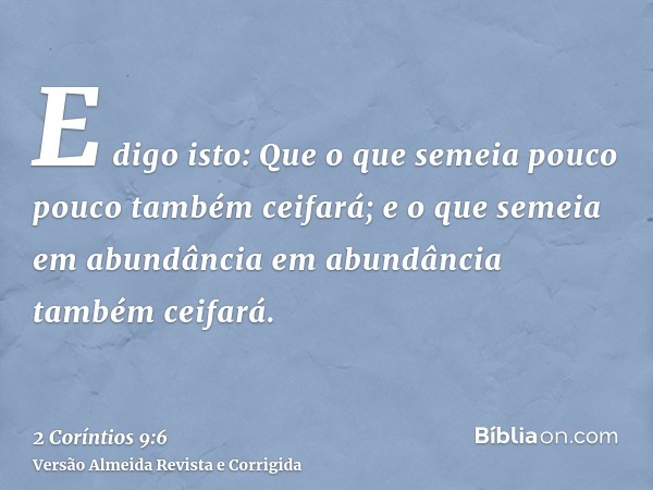 E digo isto: Que o que semeia pouco pouco também ceifará; e o que semeia em abundância em abundância também ceifará.