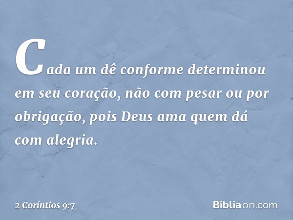 Cada um dê conforme determinou em seu coração, não com pesar ou por obrigação, pois Deus ama quem dá com alegria. -- 2 Coríntios 9:7