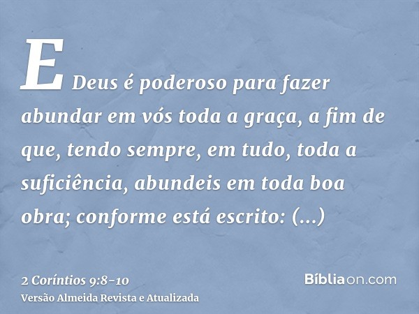 E Deus é poderoso para fazer abundar em vós toda a graça, a fim de que, tendo sempre, em tudo, toda a suficiência, abundeis em toda boa obra;conforme está escri