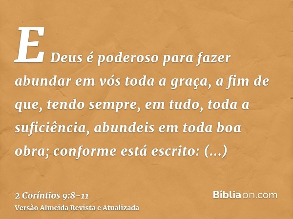 E Deus é poderoso para fazer abundar em vós toda a graça, a fim de que, tendo sempre, em tudo, toda a suficiência, abundeis em toda boa obra;conforme está escri