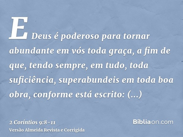 E Deus é poderoso para tornar abundante em vós toda graça, a fim de que, tendo sempre, em tudo, toda suficiência, superabundeis em toda boa obra,conforme está e