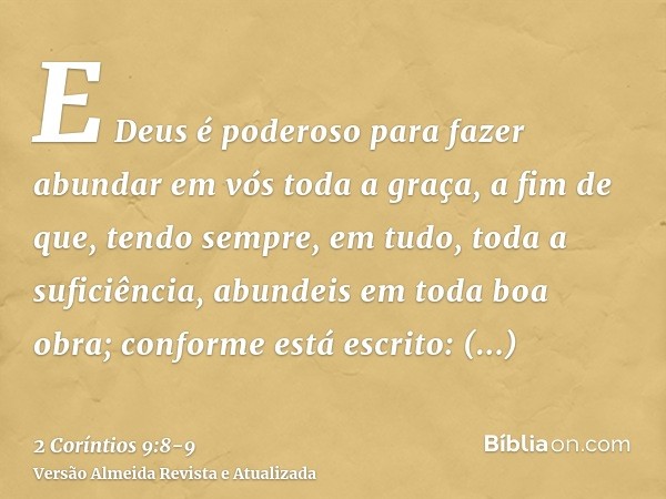 E Deus é poderoso para fazer abundar em vós toda a graça, a fim de que, tendo sempre, em tudo, toda a suficiência, abundeis em toda boa obra;conforme está escri