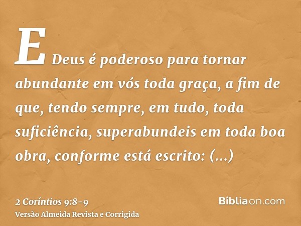 E Deus é poderoso para tornar abundante em vós toda graça, a fim de que, tendo sempre, em tudo, toda suficiência, superabundeis em toda boa obra,conforme está e