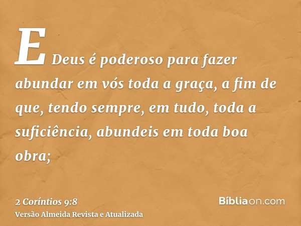 E Deus é poderoso para fazer abundar em vós toda a graça, a fim de que, tendo sempre, em tudo, toda a suficiência, abundeis em toda boa obra;