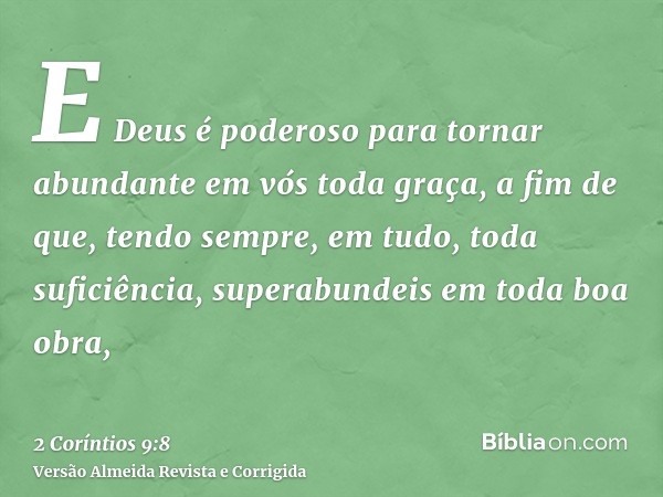 E Deus é poderoso para tornar abundante em vós toda graça, a fim de que, tendo sempre, em tudo, toda suficiência, superabundeis em toda boa obra,