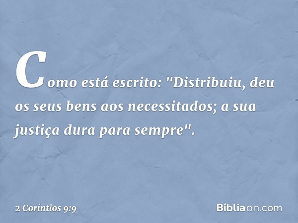 Como está escrito:
"Distribuiu, deu os seus bens aos necessitados;
a sua justiça dura para sempre". -- 2 Coríntios 9:9