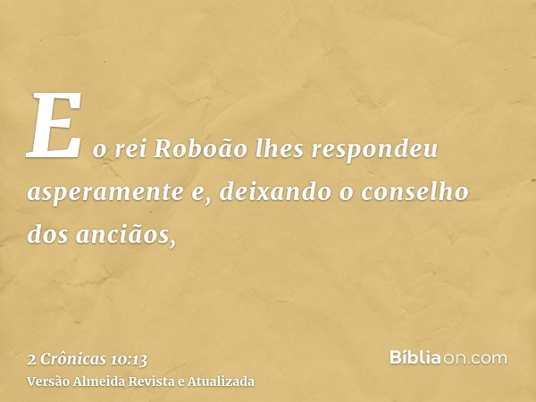 E o rei Roboão lhes respondeu asperamente e, deixando o conselho dos anciãos,