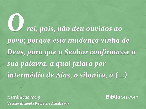 O rei, pois, não deu ouvidos ao povo; porque esta mudança vinha de Deus, para que o Senhor confirmasse a sua palavra, a qual falara por intermédio de Aías, o si