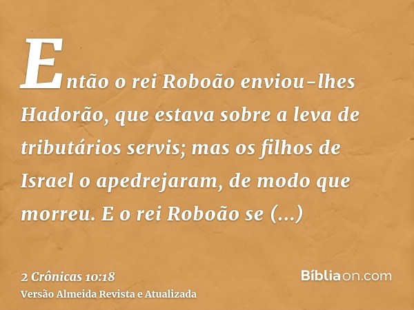 Então o rei Roboão enviou-lhes Hadorão, que estava sobre a leva de tributários servis; mas os filhos de Israel o apedrejaram, de modo que morreu. E o rei Roboão