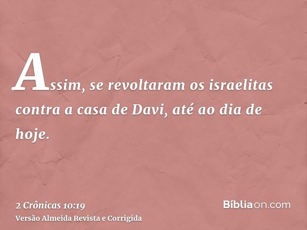 Assim, se revoltaram os israelitas contra a casa de Davi, até ao dia de hoje.