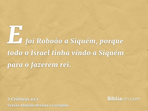 E foi Roboão a Siquém, porque todo o Israel tinha vindo a Siquém para o fazerem rei.