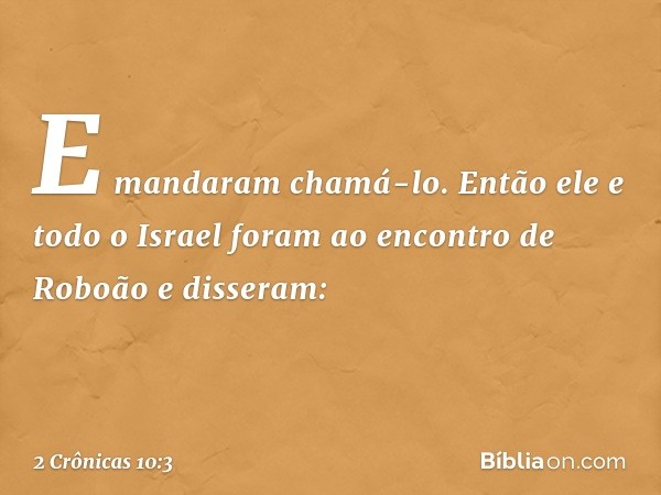 E man­daram chamá-lo. Então ele e todo o Israel foram ao encontro de Roboão e disseram: -- 2 Crônicas 10:3