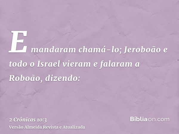 E mandaram chamá-lo; Jeroboão e todo o Israel vieram e falaram a Roboão, dizendo: