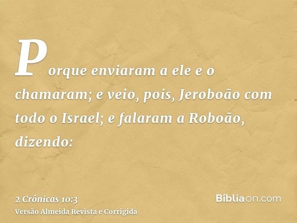 Porque enviaram a ele e o chamaram; e veio, pois, Jeroboão com todo o Israel; e falaram a Roboão, dizendo: