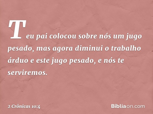 "Teu pai colocou sobre nós um jugo pesado, mas agora diminui o trabalho árduo e este jugo pesado, e nós te serviremos". -- 2 Crônicas 10:4