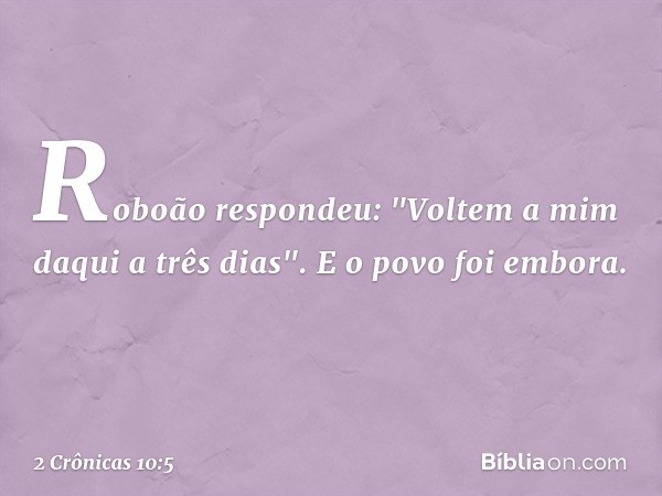 Roboão respondeu: "Voltem a mim daqui a três dias". E o povo foi embora. -- 2 Crônicas 10:5