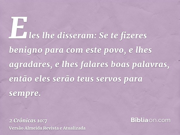 Eles lhe disseram: Se te fizeres benigno para com este povo, e lhes agradares, e lhes falares boas palavras, então eles serão teus servos para sempre.