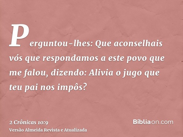 Perguntou-lhes: Que aconselhais vós que respondamos a este povo que me falou, dizendo: Alivia o jugo que teu pai nos impôs?