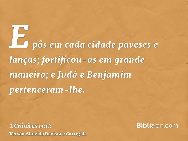 E pôs em cada cidade paveses e lanças; fortificou-as em grande maneira; e Judá e Benjamim pertenceram-lhe.