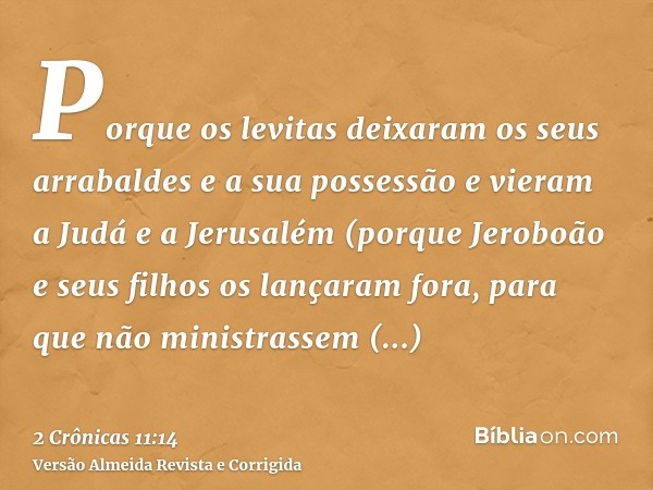 Porque os levitas deixaram os seus arrabaldes e a sua possessão e vieram a Judá e a Jerusalém (porque Jeroboão e seus filhos os lançaram fora, para que não mini