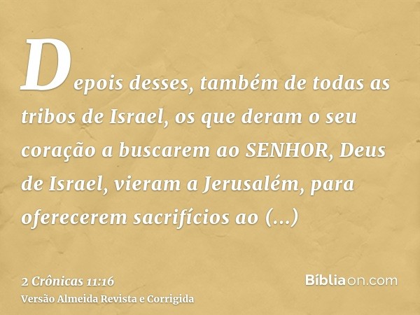 Depois desses, também de todas as tribos de Israel, os que deram o seu coração a buscarem ao SENHOR, Deus de Israel, vieram a Jerusalém, para oferecerem sacrifí