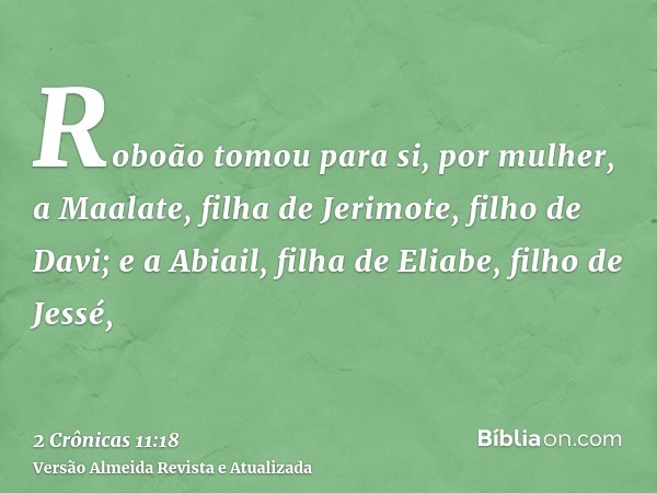 Roboão tomou para si, por mulher, a Maalate, filha de Jerimote, filho de Davi; e a Abiail, filha de Eliabe, filho de Jessé,