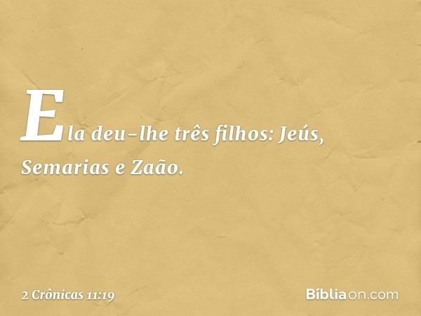 Ela deu-lhe três filhos: Jeús, Semarias e Zaão. -- 2 Crônicas 11:19