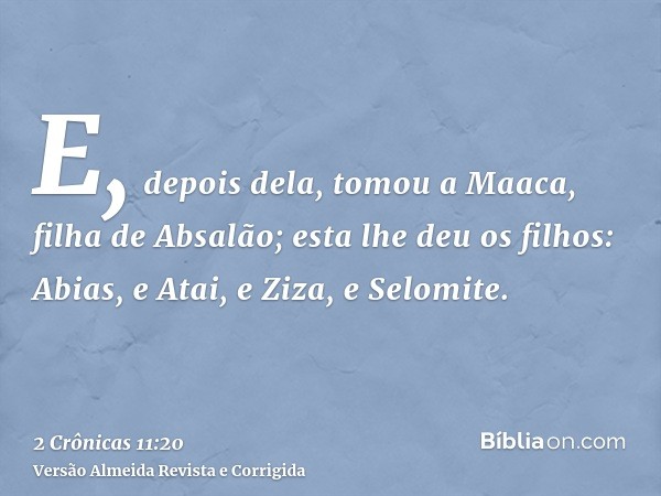 E, depois dela, tomou a Maaca, filha de Absalão; esta lhe deu os filhos: Abias, e Atai, e Ziza, e Selomite.