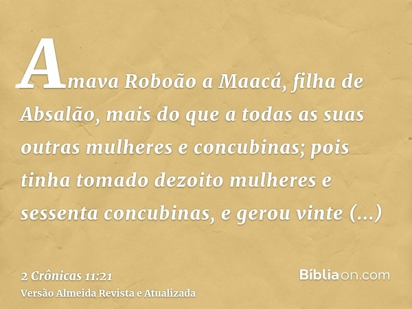 Amava Roboão a Maacá, filha de Absalão, mais do que a todas as suas outras mulheres e concubinas; pois tinha tomado dezoito mulheres e sessenta concubinas, e ge