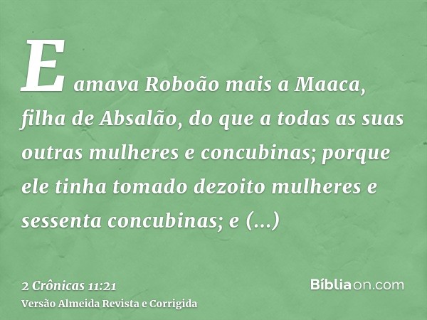 E amava Roboão mais a Maaca, filha de Absalão, do que a todas as suas outras mulheres e concubinas; porque ele tinha tomado dezoito mulheres e sessenta concubin