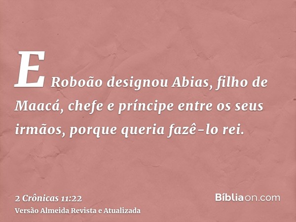 E Roboão designou Abias, filho de Maacá, chefe e príncipe entre os seus irmãos, porque queria fazê-lo rei.