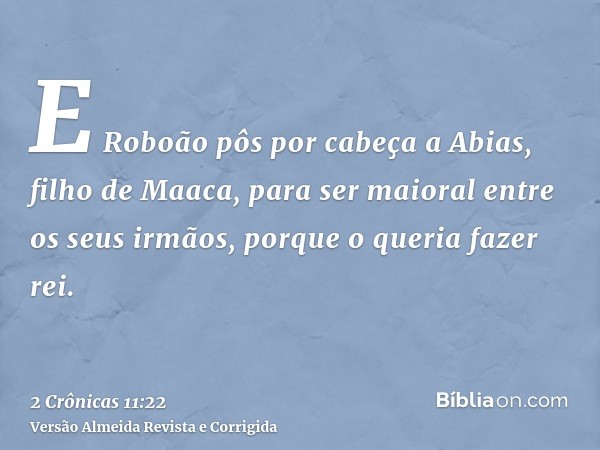 E Roboão pôs por cabeça a Abias, filho de Maaca, para ser maioral entre os seus irmãos, porque o queria fazer rei.