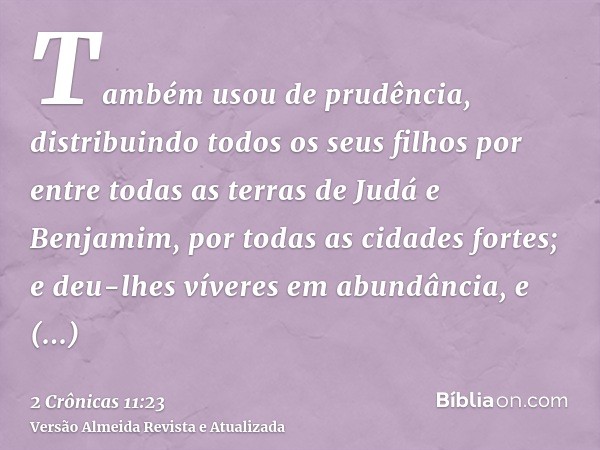 Também usou de prudência, distribuindo todos os seus filhos por entre todas as terras de Judá e Benjamim, por todas as cidades fortes; e deu-lhes víveres em abu