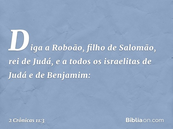 "Diga a Roboão, filho de Salomão, rei de Judá, e a todos os israelitas de Judá e de Benjamim: -- 2 Crônicas 11:3