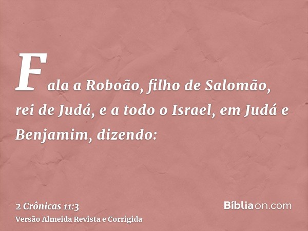 Fala a Roboão, filho de Salomão, rei de Judá, e a todo o Israel, em Judá e Benjamim, dizendo: