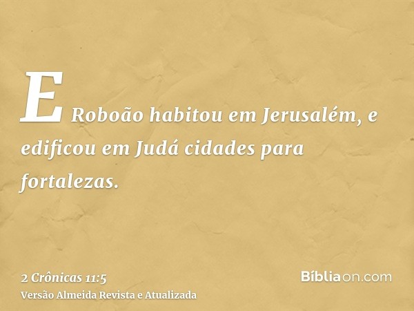 E Roboão habitou em Jerusalém, e edificou em Judá cidades para fortalezas.