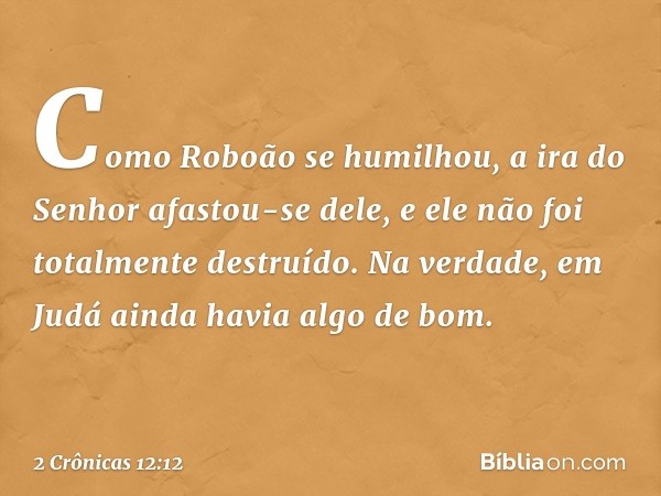 Como Roboão se humilhou, a ira do Senhor afastou-se dele, e ele não foi totalmente destruído. Na verdade, em Judá ainda havia algo de bom. -- 2 Crônicas 12:12