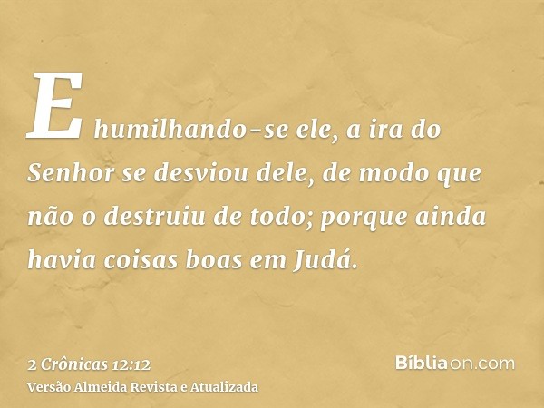 E humilhando-se ele, a ira do Senhor se desviou dele, de modo que não o destruiu de todo; porque ainda havia coisas boas em Judá.