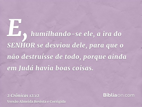E, humilhando-se ele, a ira do SENHOR se desviou dele, para que o não destruísse de todo, porque ainda em Judá havia boas coisas.