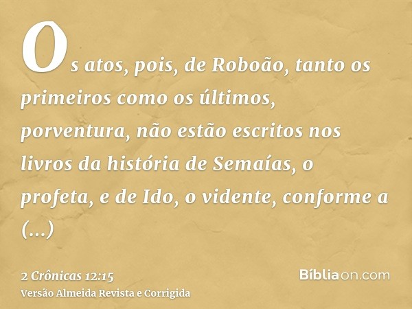 Os atos, pois, de Roboão, tanto os primeiros como os últimos, porventura, não estão escritos nos livros da história de Semaías, o profeta, e de Ido, o vidente, 