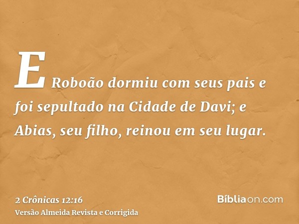 E Roboão dormiu com seus pais e foi sepultado na Cidade de Davi; e Abias, seu filho, reinou em seu lugar.