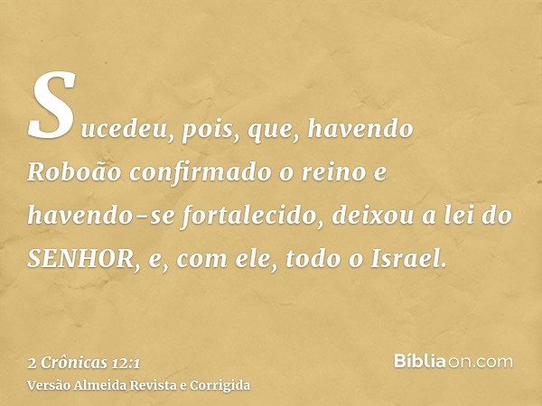 Sucedeu, pois, que, havendo Roboão confirmado o reino e havendo-se fortalecido, deixou a lei do SENHOR, e, com ele, todo o Israel.